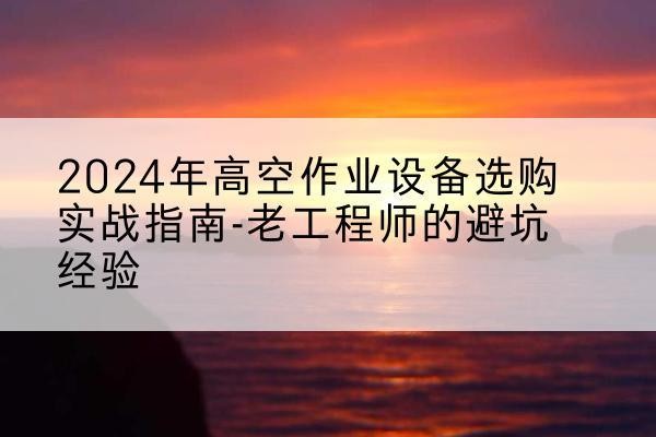普兰高空作业升降机厂家推荐-2024年高空作业设备选购实战指南-老工程师的避坑经验