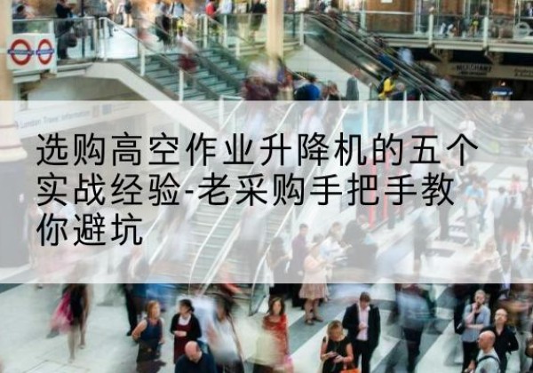 普兰高空作业升降机厂家-选购高空作业升降机的五个实战经验-老采购手把手教你避坑