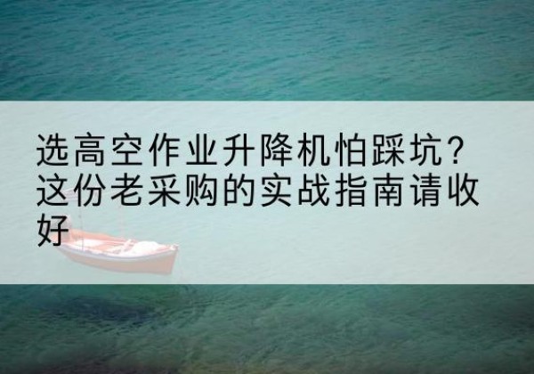 普兰高空作业升降机厂家推荐-选高空作业升降机怕踩坑？这份老采购的实战指南请收好