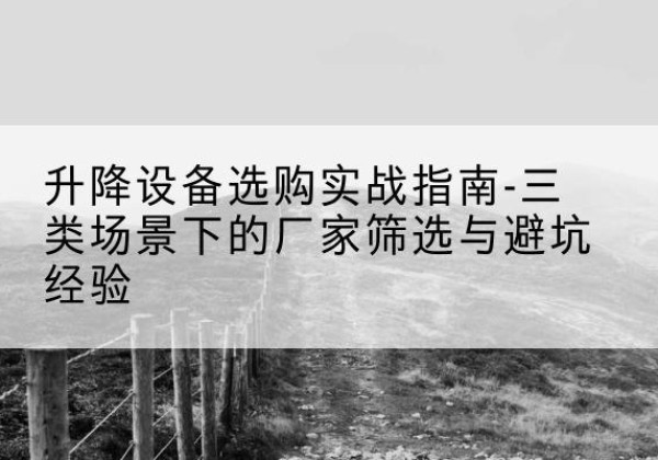 普兰移动式升降机厂家推荐-升降设备选购实战指南-三类场景下的厂家筛选与避坑经验