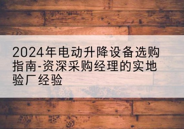 普兰电动剪叉升降平台厂家-2024年电动升降设备选购指南-资深采购经理的实地验厂经验