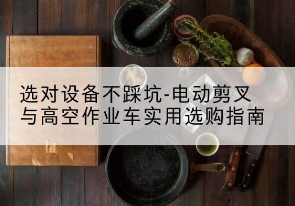 普兰电动剪叉升降平台怎么选-选对设备不踩坑-电动剪叉与高空作业车实用选购指南