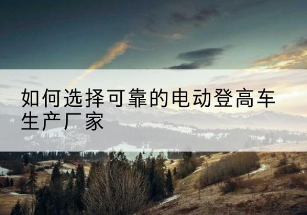 普兰电动登高车厂家-如何选择可靠的电动登高车生产厂家