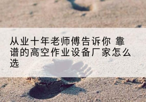 普兰高空作业升降机厂家推荐-从业十年老师傅告诉你 靠谱的高空作业设备厂家怎么选