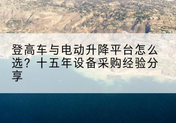 普兰登高车厂家厂家-登高车与电动升降平台怎么选？十五年设备采购经验分享
