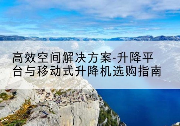 普兰升降平台厂家-*空间解决方案-升降平台与移动式升降机选购指南