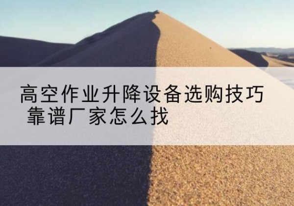 普兰电动升降平台厂家推荐-高空作业升降设备选购技巧 靠谱厂家怎么找