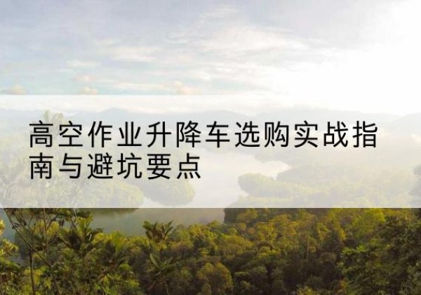 普兰升降车怎么选-高空作业升降车选购实战指南与避坑要点