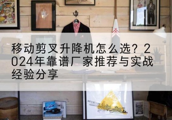 普兰升降平台厂家推荐-移动剪叉升降机怎么选？2024年靠谱厂家推荐与实战经验分享