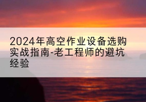 普兰高空作业升降机厂家推荐-2024年高空作业设备选购实战指南-老工程师的避坑经验